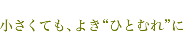 小さくても、よき“ひとむれ”に